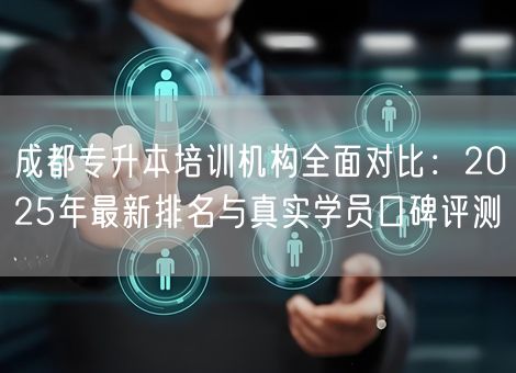 成都专升本培训机构全面对比:2025年最新排名与真实学员口碑评测 成都专升本培训机构全面对比:2025年最新排名与真实学员口碑评测