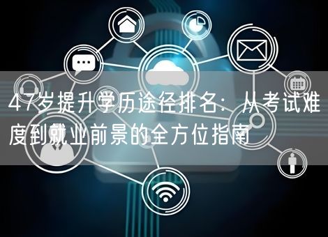 47岁提升学历途径排名：从考试难度到就业前景的全方位指南