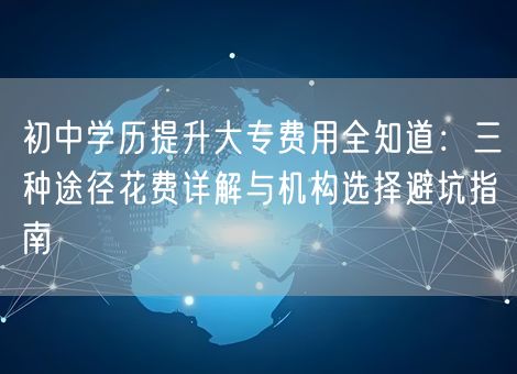 初中学历提升大专费用全知道：三种途径花费详解与机构选择避坑指南