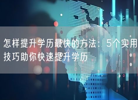 怎样提升学历最快的方法:5个实用技巧助你快速提升学历 怎样提升学历最快的方法:5个实用技巧助你快速提升学历