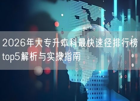 2026年大专升本科最快速径排行榜top5解析与实操指南