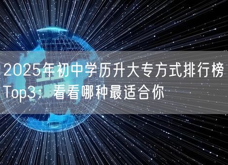 2025年初中学历升大专方式排行榜Top3：看看哪种最适合你