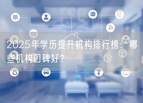 2025年学历提升机构排行榜：哪些机构口碑好？
