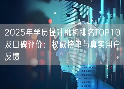 2025年学历提升机构排名TOP10及口碑评价：权威榜单与真实用户反馈