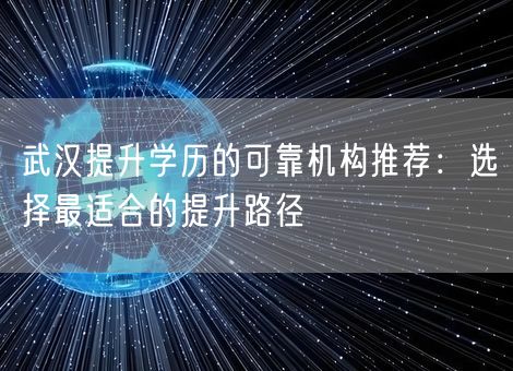 武汉提升学历的可靠机构推荐：选择最适合的提升路径