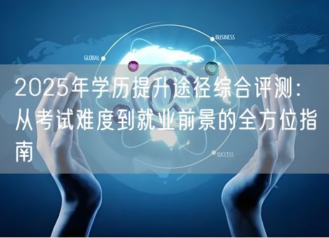 2025年学历提升途径综合评测：从考试难度到就业前景的全方位指南
