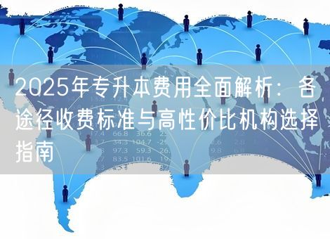 2025年专升本费用全面解析：各途径收费标准与高性价比机构选择指南