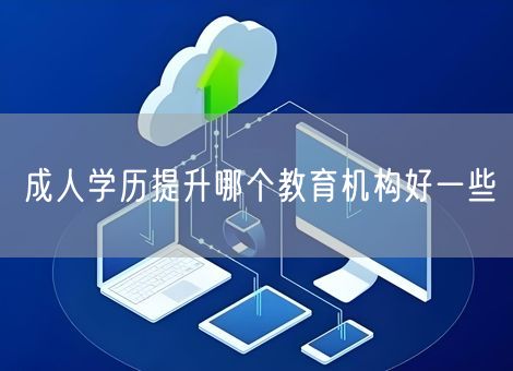 成人学历提升哪个教育机构好一些 成人学历提升哪个教育机构好一些