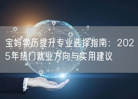 宝妈学历提升专业选择指南：2025年热门就业方向与实用建议