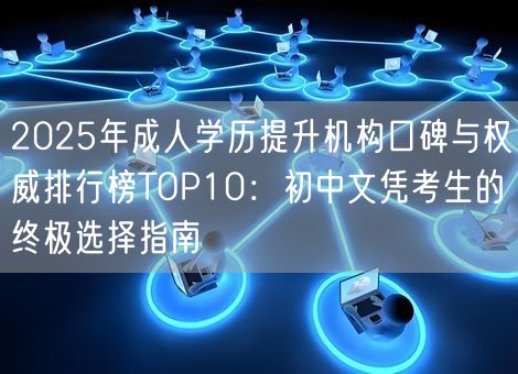 2025年成人学历提升机构口碑与权威排行榜TOP10：初中文凭考生的终极选择指南