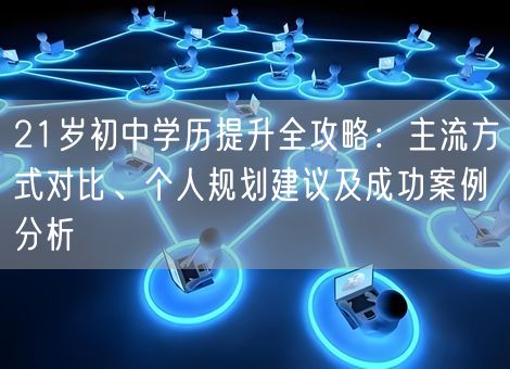 21岁初中学历提升全攻略:主流方式对比、个人规划建议及成功案例分析 21岁初中学历提升全攻略:主流方式对比、个人规划建议及成功案例分析