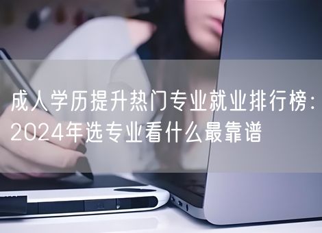 成人学历提升热门专业就业排行榜:2024年选专业看什么最靠谱 成人学历提升热门专业就业排行榜:2024年选专业看什么最靠谱