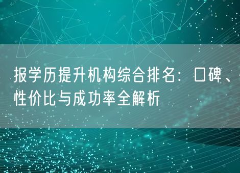 报学历提升机构综合排名：口碑、性价比与成功率全解析