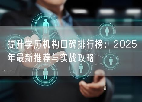 提升学历机构口碑排行榜：2025年最新推荐与实战攻略