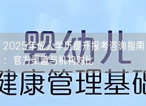 2025年成人学历提升报考咨询指南：官方渠道与机构对比