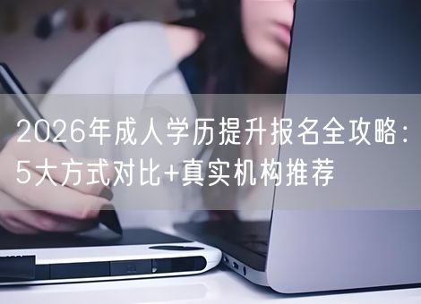 2026年成人学历提升报名全攻略:5大方式对比+真实机构推荐 2026年成人学历提升报名全攻略:5大方式对比+真实机构推荐