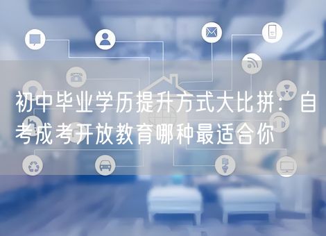 初中毕业学历提升方式大比拼：自考成考开放教育哪种最适合你