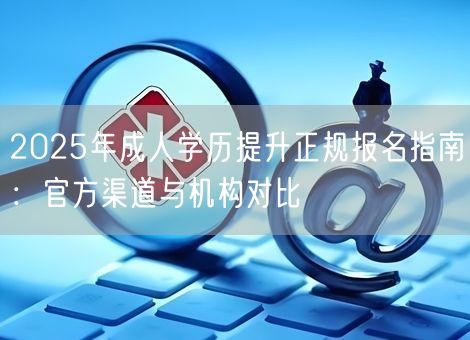 2025年成人学历提升正规报名指南：官方渠道与机构对比