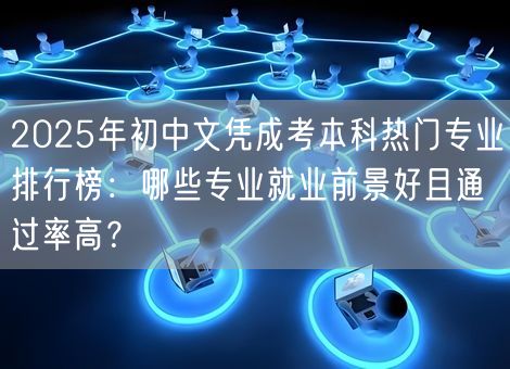 2025年初中文凭成考本科热门专业排行榜：哪些专业就业前景好且通过率高？