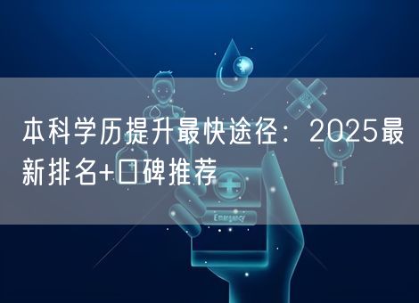 本科学历提升最快途径:2025最新排名+口碑推荐 本科学历提升最快途径:2025最新排名+口碑推荐