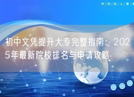 初中文凭提升大专完整指南:2025年最新院校排名与申请攻略 初中文凭提升大专完整指南:2025年最新院校排名与申请攻略