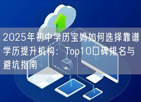 2025年初中学历宝妈如何选择靠谱学历提升机构：Top10口碑排名与避坑指南