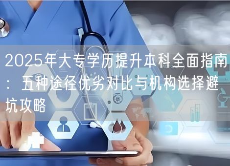 2025年大专学历提升本科全面指南：五种途径优劣对比与机构选择避坑攻略