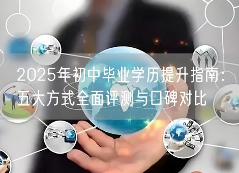 2025年初中毕业学历提升指南：五大方式全面评测与口碑对比