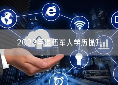 2023年退伍军人学历提升