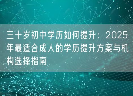三十岁初中学历如何提升：2025年最适合成人的学历提升方案与机构选择指南