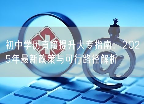 初中学历直接提升大专指南：2025年最新政策与可行路径解析