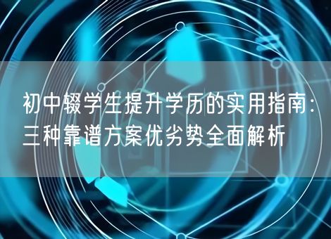 初中辍学生提升学历的实用指南：三种靠谱方案优劣势全面解析