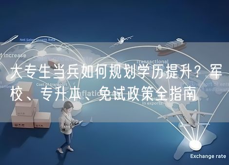 大专生当兵如何规划学历提升？军校、专升本、免试政策全指南