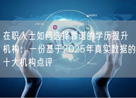 在职人士如何选择靠谱的学历提升机构：一份基于2025年真实数据的十大机构点评