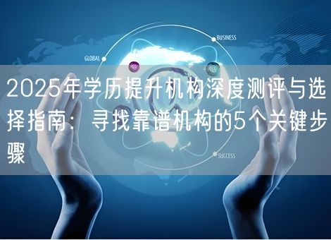 2025年学历提升机构深度测评与选择指南：寻找靠谱机构的5个关键步骤
