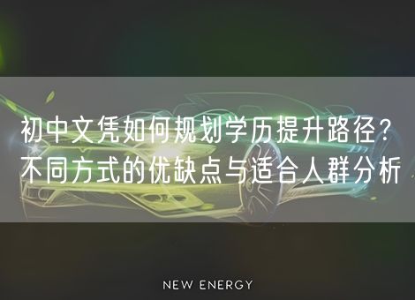 初中文凭如何规划学历提升路径？不同方式的优缺点与适合人群分析
