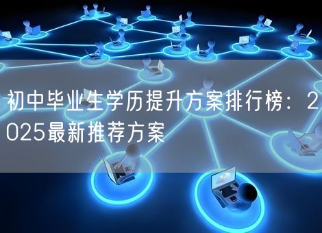 初中毕业生学历提升方案排行榜：2025最新推荐方案
