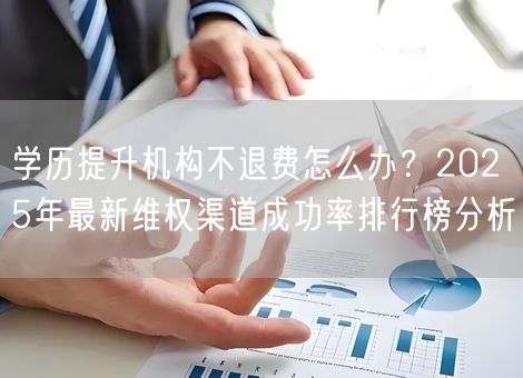 学历提升机构不退费怎么办？2025年最新维权渠道成功率排行榜分析