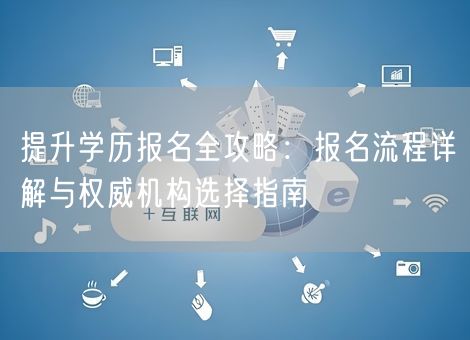 提升学历报名全攻略：报名流程详解与权威机构选择指南