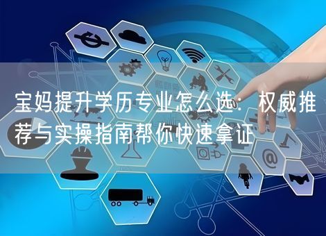 宝妈提升学历专业怎么选:权威推荐与实操指南帮你快速拿证 宝妈提升学历专业怎么选:权威推荐与实操指南帮你快速拿证