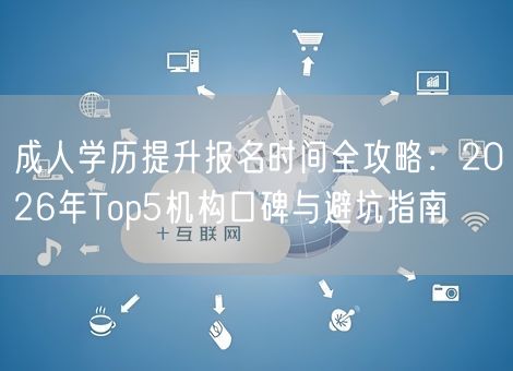 成人学历提升报名时间全攻略：2026年Top5机构口碑与避坑指南
