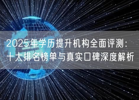 2025年学历提升机构全面评测：十大排名榜单与真实口碑深度解析