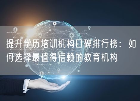 提升学历培训机构口碑排行榜：如何选择最值得信赖的教育机构