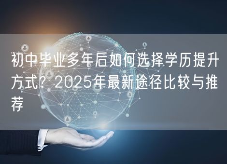 初中毕业多年后如何选择学历提升方式?2025年最新途径比较与推荐 初中毕业多年后如何选择学历提升方式?2025年最新途径比较与推荐