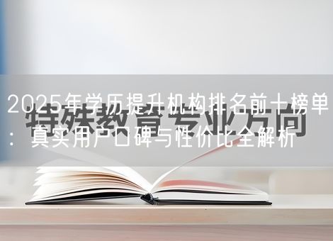 2025年学历提升机构排名前十榜单：真实用户口碑与性价比全解析