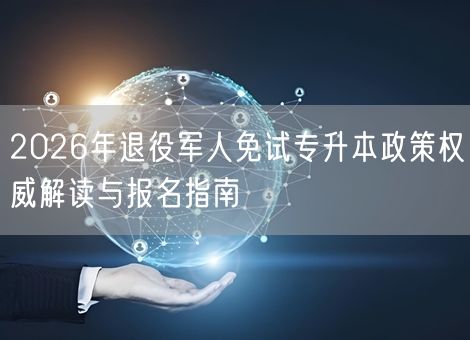 2026年退役军人免试专升本政策权威解读与报名指南