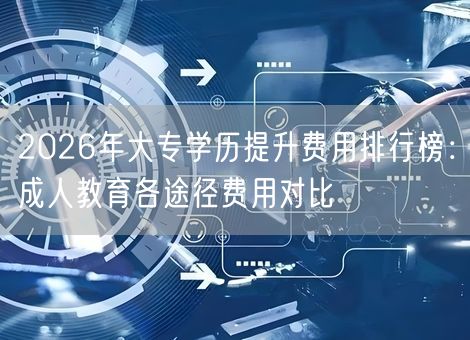 2026年大专学历提升费用排行榜:成人教育各途径费用对比 2026年大专学历提升费用排行榜:成人教育各途径费用对比