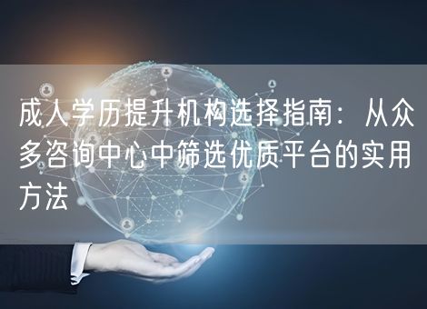成人学历提升机构选择指南：从众多咨询中心中筛选优质平台的实用方法
