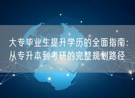 大专毕业生提升学历的全面指南：从专升本到考研的完整规划路径