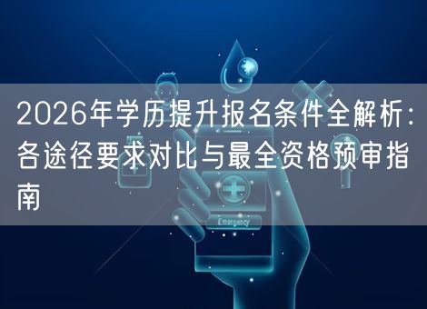 2026年学历提升报名条件全解析:各途径要求对比与最全资格预审指南 2026年学历提升报名条件全解析:各途径要求对比与最全资格预审指南
